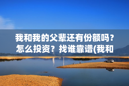 我和我的父辈还有份额吗？怎么投资？找谁靠谱(我和我的父辈什么)