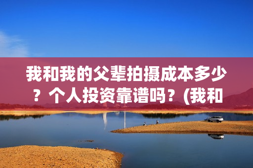 我和我的父辈拍摄成本多少？个人投资靠谱吗？(我和我的父辈 制片)