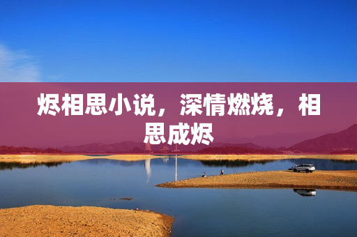 烬相思小说，深情燃烧，相思成烬