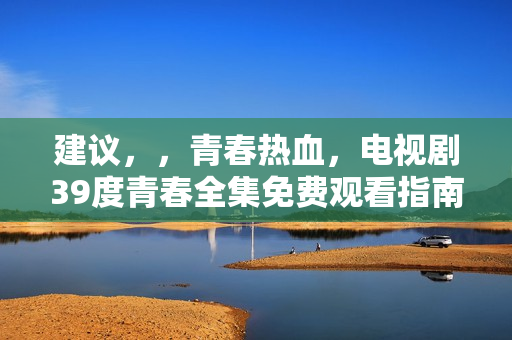 建议，，青春热血，电视剧39度青春全集免费观看指南
