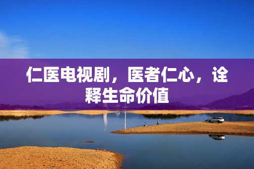 仁医电视剧，医者仁心，诠释生命价值