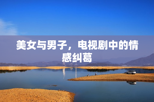 美女与男子，电视剧中的情感纠葛