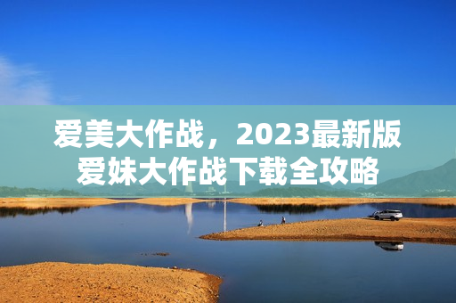 爱美大作战，2023最新版爱妹大作战下载全攻略