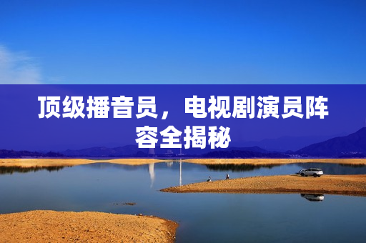 顶级播音员，电视剧演员阵容全揭秘