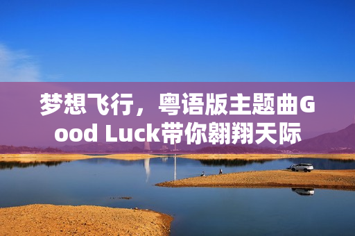 梦想飞行，粤语版主题曲Good Luck带你翱翔天际