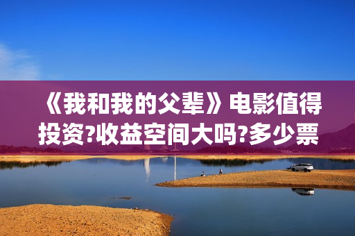 《我和我的父辈》电影值得投资?收益空间大吗?多少票房回本?(我和我的父辈剧情介绍)