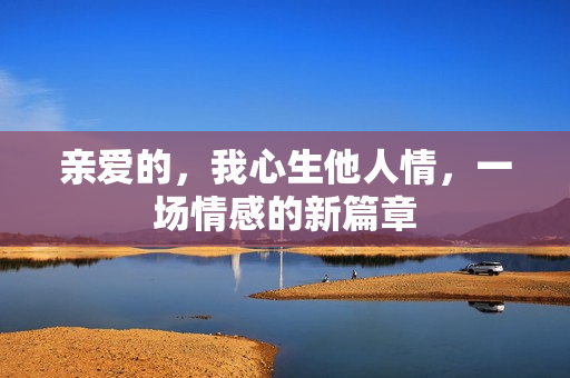 亲爱的，我心生他人情，一场情感的新篇章