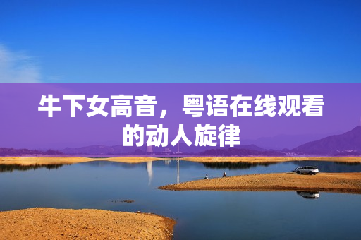 牛下女高音，粤语在线观看的动人旋律