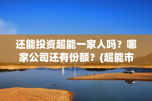还能投资超能一家人吗？哪家公司还有份额？(超能市值多少)