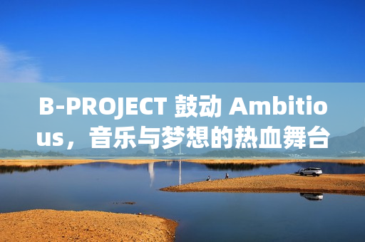 B-PROJECT 鼓动 Ambitious，音乐与梦想的热血舞台剧