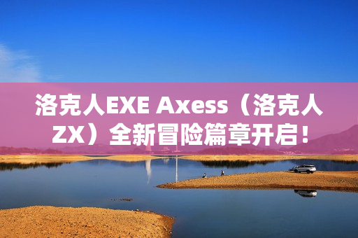 洛克人EXE Axess（洛克人ZX）全新冒险篇章开启！