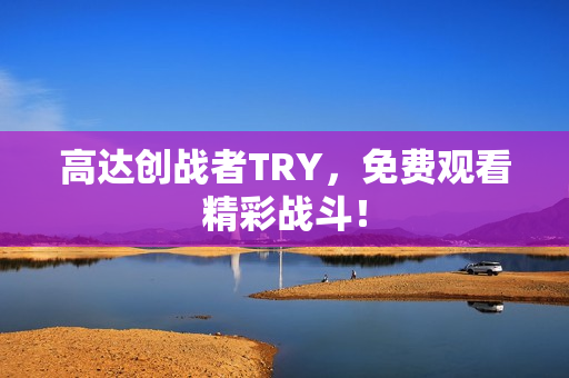 高达创战者TRY，免费观看精彩战斗！