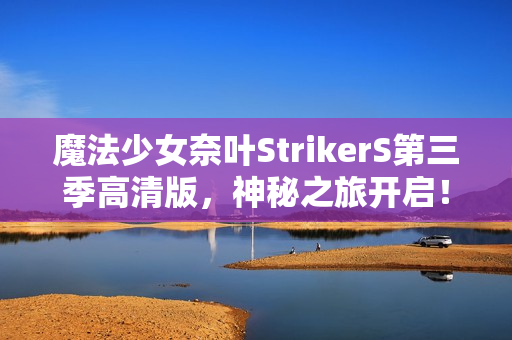 魔法少女奈叶StrikerS第三季高清版，神秘之旅开启！