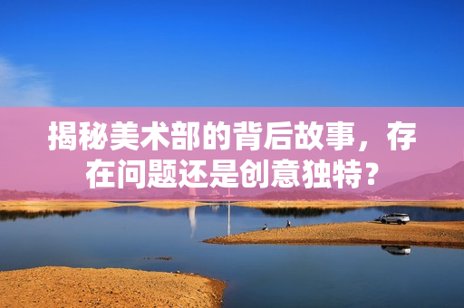 揭秘美术部的背后故事，存在问题还是创意独特？