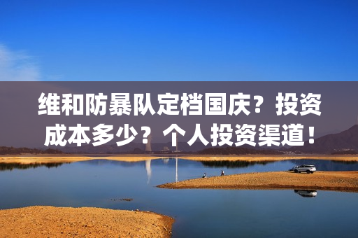 维和防暴队定档国庆？投资成本多少？个人投资渠道！(维和防暴队电影通告)