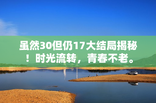 虽然30但仍17大结局揭秘！时光流转，青春不老。