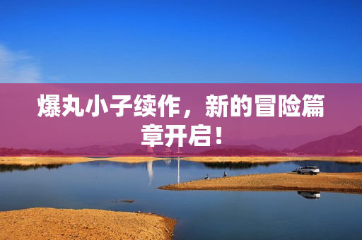 爆丸小子续作，新的冒险篇章开启！