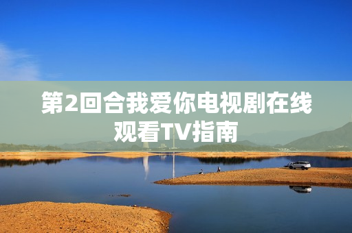 第2回合我爱你电视剧在线观看TV指南