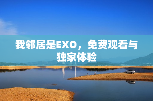 我邻居是EXO，免费观看与独家体验