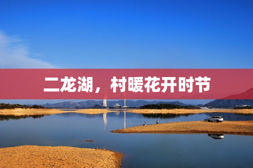 二龙湖，村暖花开时节