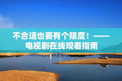 不合适也要有个限度！——电视剧在线观看指南