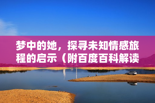 梦中的她，探寻未知情感旅程的启示（附百度百科解读）