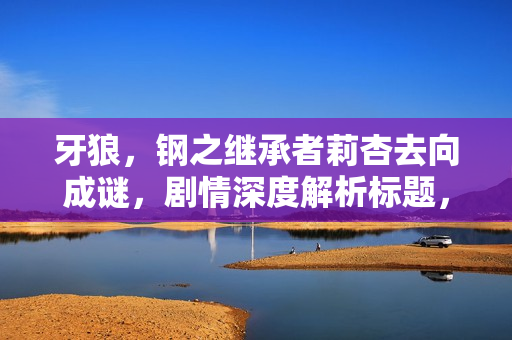 牙狼，钢之继承者莉杏去向成谜，剧情深度解析标题，牙狼钢之继承者中的莉杏之谜