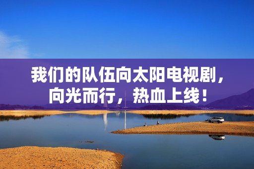 我们的队伍向太阳电视剧，向光而行，热血上线！