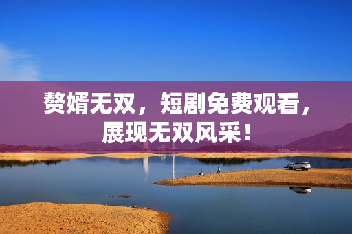 赘婿无双，短剧免费观看，展现无双风采！