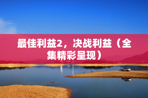 最佳利益2，决战利益（全集精彩呈现）