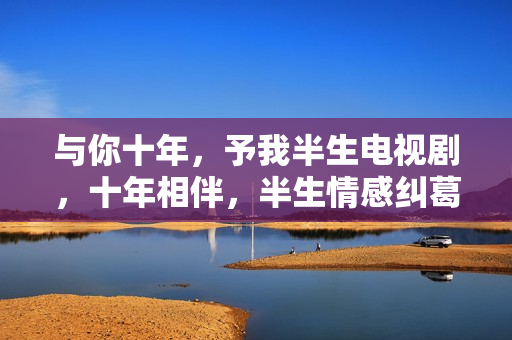 与你十年，予我半生电视剧，十年相伴，半生情感纠葛的深情故事