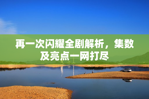 再一次闪耀全剧解析，集数及亮点一网打尽