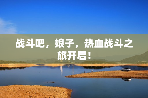 战斗吧，娘子，热血战斗之旅开启！