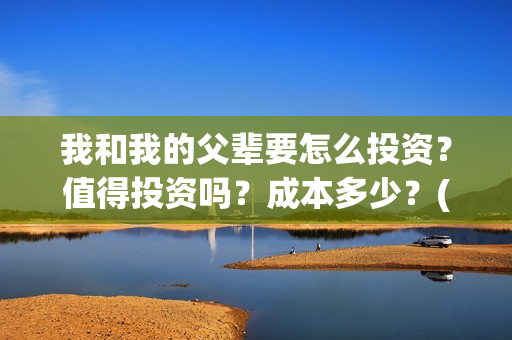 我和我的父辈要怎么投资？值得投资吗？成本多少？(我和我的父辈什么)