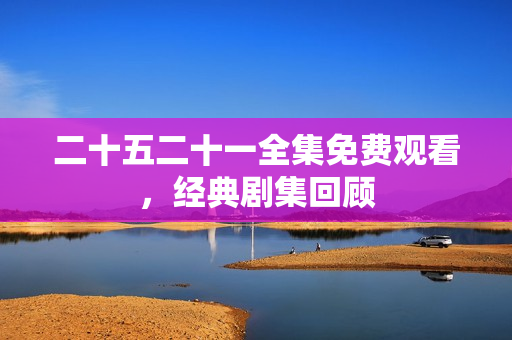 二十五二十一全集免费观看，经典剧集回顾