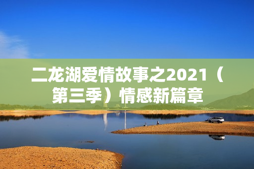 二龙湖爱情故事之2021（第三季）情感新篇章