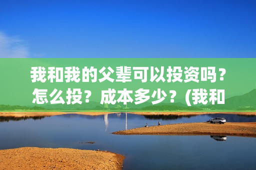 我和我的父辈可以投资吗？怎么投？成本多少？(我和我的父辈好吗)