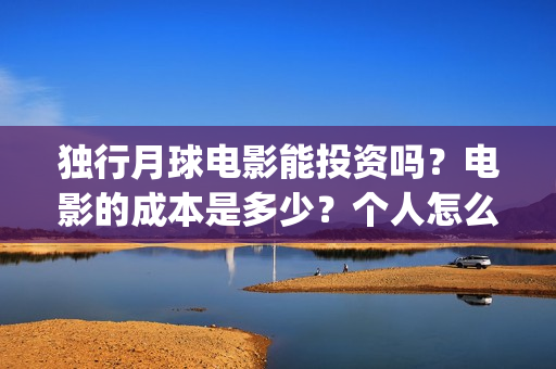 独行月球电影能投资吗？电影的成本是多少？个人怎么投？(独行月球电影能投屏吗)