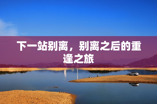 下一站别离，别离之后的重逢之旅