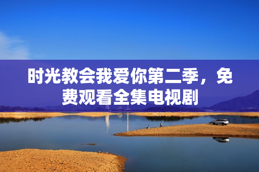 时光教会我爱你第二季，免费观看全集电视剧