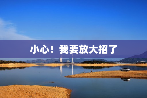 小心！我要放大招了