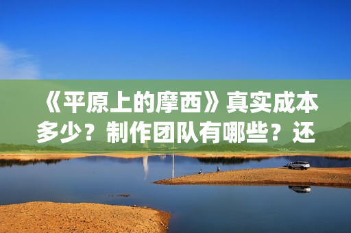 《平原上的摩西》真实成本多少?制作团队有哪些?还有份额吗?(平原上的摩西分集剧情介绍) 《平原上的摩西》真实成本多少?制作团队有哪些?还有份额吗?(平原上的摩西分集剧情介绍)