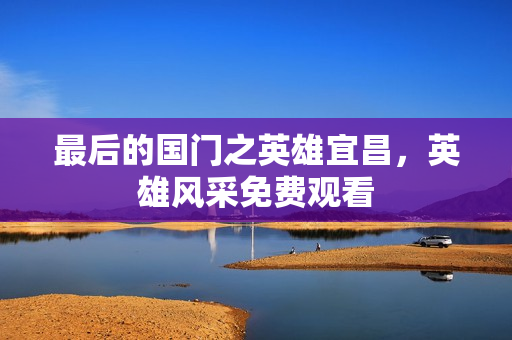 最后的国门之英雄宜昌，英雄风采免费观看