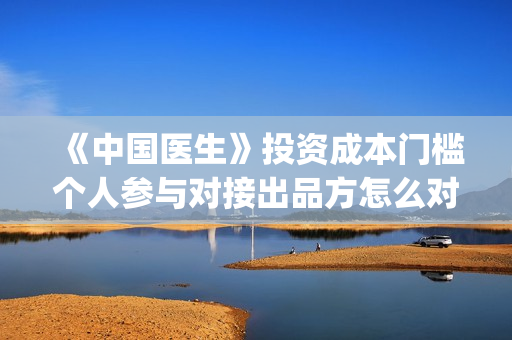 《中国医生》投资成本门槛个人参与对接出品方怎么对接真实份额(中国医生2021首映网)