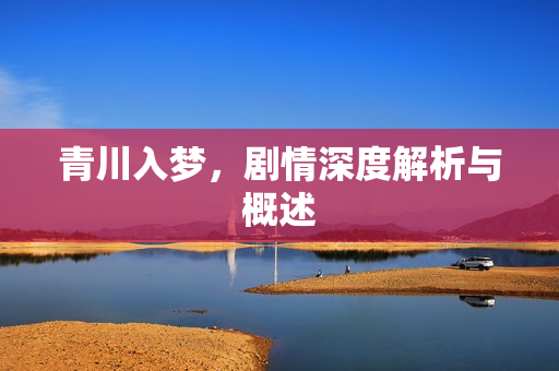 青川入梦，剧情深度解析与概述