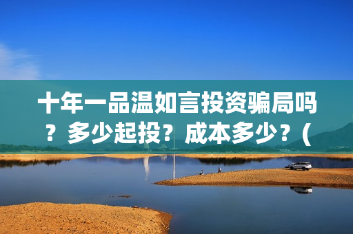十年一品温如言投资骗局吗？多少起投？成本多少？(十年一品温如言讲的什么故事)