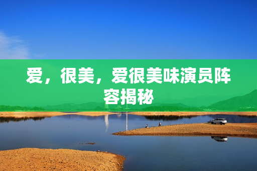 爱，很美，爱很美味演员阵容揭秘