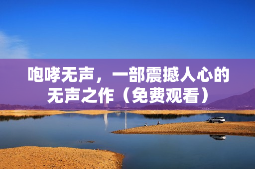 咆哮无声，一部震撼人心的无声之作（免费观看）