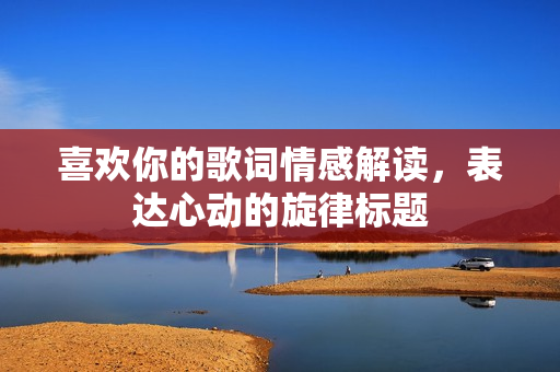 喜欢你的歌词情感解读，表达心动的旋律标题