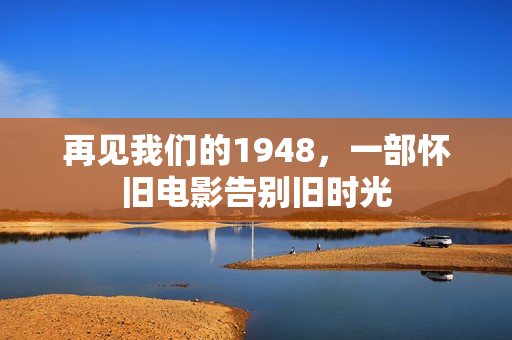 再见我们的1948，一部怀旧电影告别旧时光